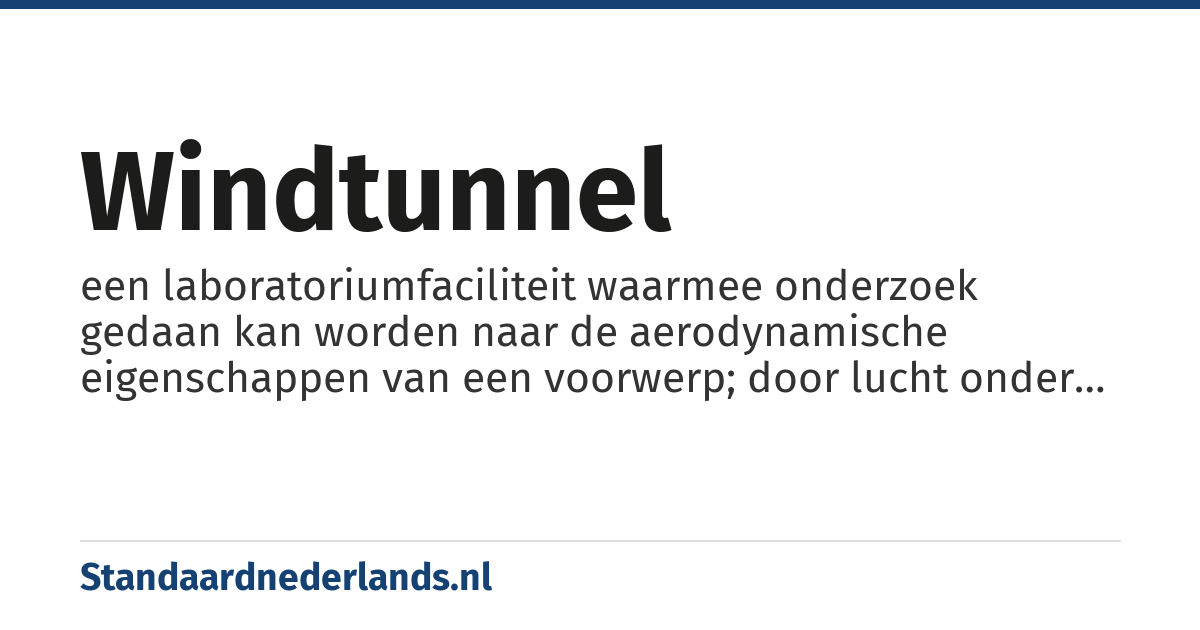 windtunnel: een laboratoriumfaciliteit waarmee onderzoek gedaan kan worden naar de aerodynamische eigenschappen van een voorwerp; door lucht onder gecontroleerde omstandigheden langs deze voorwerpen te laten stromen kan men het effect van de lucht op het voorwerp, en omgekeerd van het voorwerp op de luchtstroom, bepalen