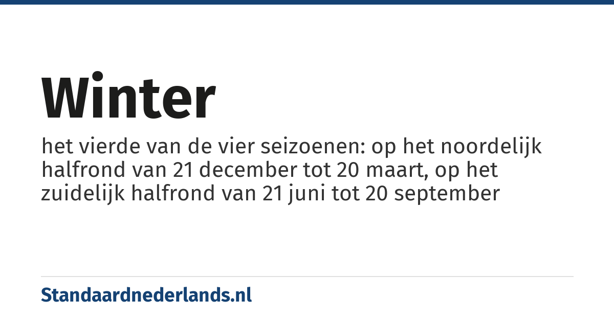 winter: het vierde van de vier seizoenen: op het noordelijk halfrond van 21 december tot 20 maart, op het zuidelijk halfrond van 21 juni tot 20 september