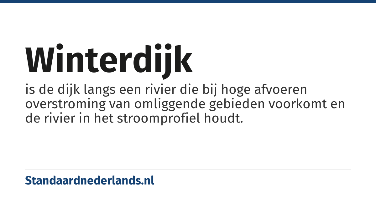 winterdijk: is de dijk langs een rivier die bij hoge afvoeren overstroming van omliggende gebieden voorkomt en de rivier in het stroomprofiel houdt.