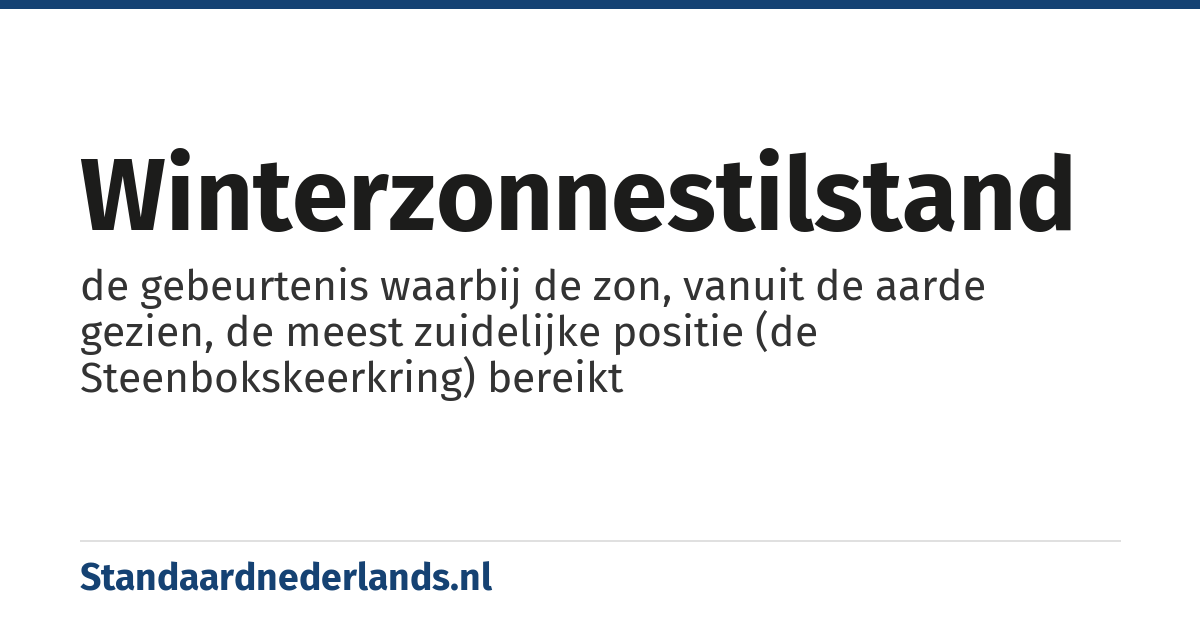 winterzonnestilstand: de gebeurtenis waarbij de zon, vanuit de aarde gezien, de meest zuidelijke positie (de Steenbokskeerkring) bereikt