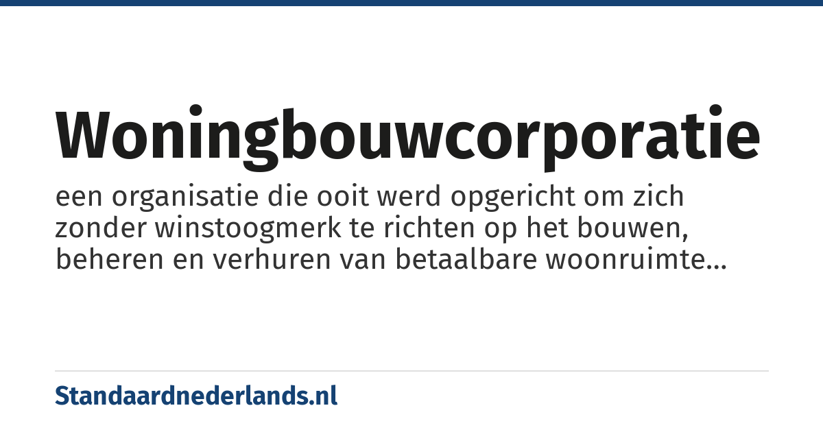 woningbouwcorporatie: een organisatie die ooit werd opgericht om zich zonder winstoogmerk te richten op het bouwen, beheren en verhuren van betaalbare woonruimte (sociale woningbouw) (inmiddels in Nederland geprivatiseerd dus...)