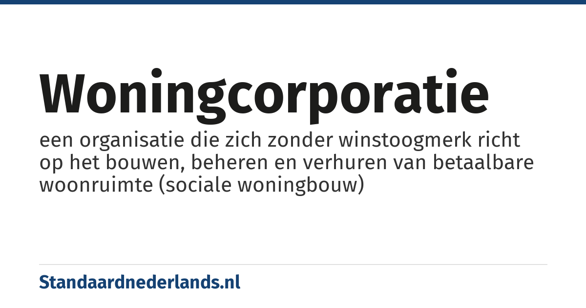 woningcorporatie: een organisatie die zich zonder winstoogmerk richt op het bouwen, beheren en verhuren van betaalbare woonruimte (sociale woningbouw)