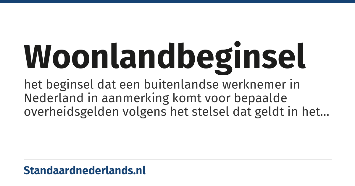woonlandbeginsel: het beginsel dat een buitenlandse werknemer in Nederland in aanmerking komt voor bepaalde overheidsgelden volgens het stelsel dat geldt in het land waar hij vandaan komt