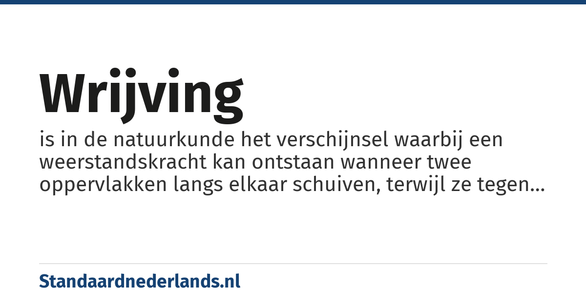 wrijving: is in de natuurkunde het verschijnsel waarbij een weerstandskracht kan ontstaan wanneer twee oppervlakken langs elkaar schuiven, terwijl ze tegen elkaar aan gedrukt worden.