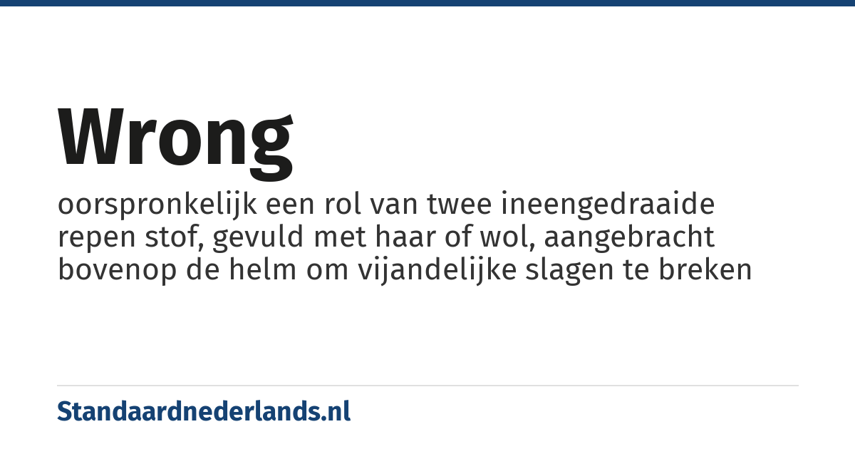 wrong: oorspronkelijk een rol van twee ineengedraaide repen stof, gevuld met haar of wol, aangebracht bovenop de helm om vijandelijke slagen te breken