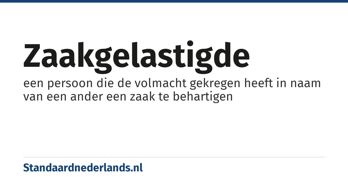 zaakgelastigde: een persoon die de volmacht gekregen heeft in naam van een ander een zaak te behartigen
