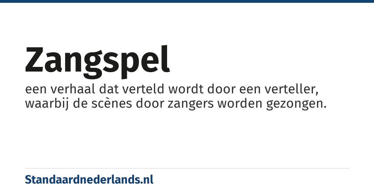 zangspel: een verhaal dat verteld wordt door een verteller, waarbij de scènes door zangers worden gezongen.