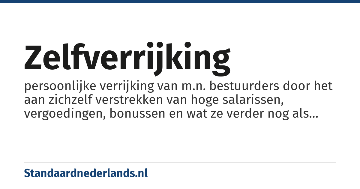 zelfverrijking: persoonlijke verrijking van m.n. bestuurders door het aan zichzelf verstrekken van hoge salarissen, vergoedingen, bonussen en wat ze verder nog als 'incentives' nodig denken te hebben