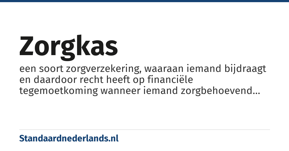 zorgkas: een soort zorgverzekering, waaraan iemand bijdraagt en daardoor recht heeft op financiële tegemoetkoming wanneer iemand zorgbehoevend wordt.