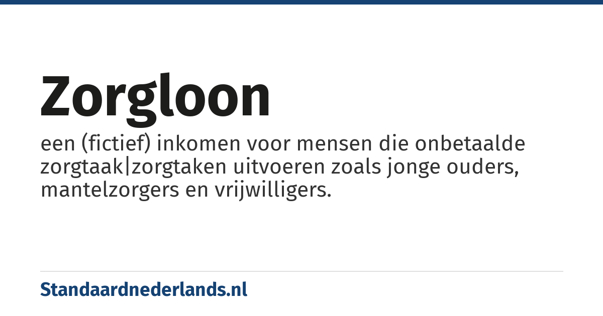 zorgloon: een (fictief) inkomen voor mensen die onbetaalde zorgtaak|zorgtaken uitvoeren zoals jonge ouders, mantelzorgers en vrijwilligers.