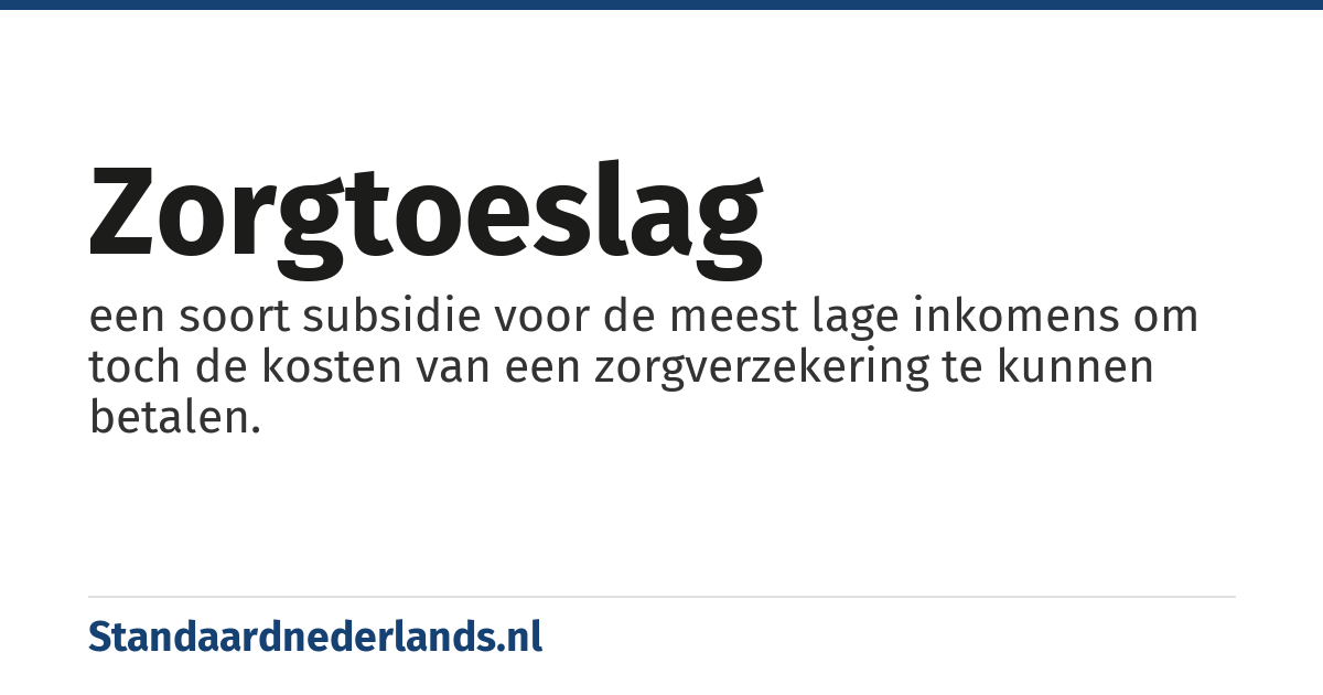 zorgtoeslag: een soort subsidie voor de meest lage inkomens om toch de kosten van een zorgverzekering te kunnen betalen.