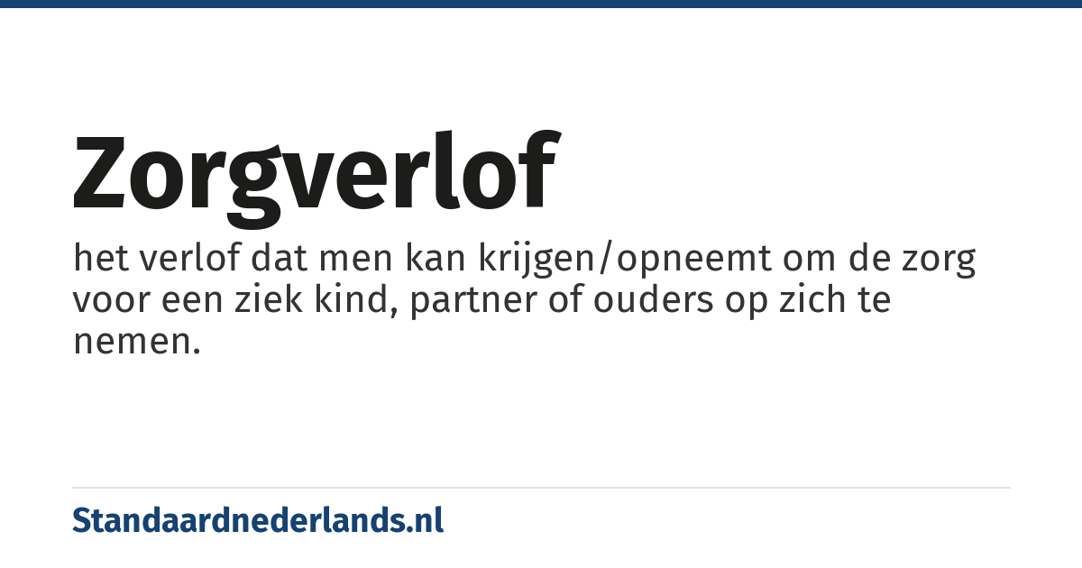 zorgverlof: het verlof dat men kan krijgen/opneemt om de zorg voor een ziek kind, partner of ouders op zich te nemen.